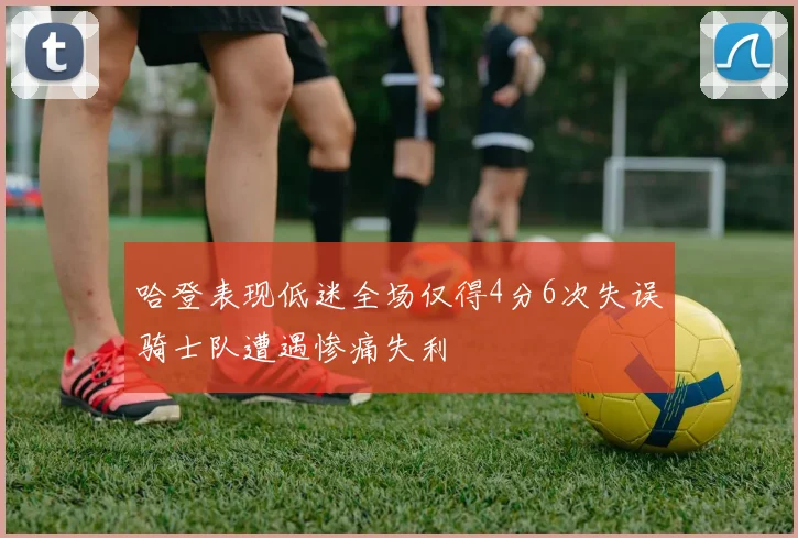哈登表现低迷全场仅得4分6次失误骑士队遭遇惨痛失利