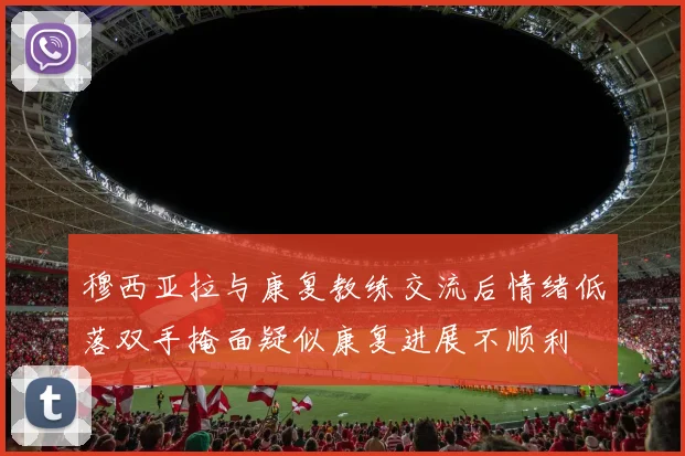 穆西亚拉与康复教练交流后情绪低落双手掩面疑似康复进展不顺利