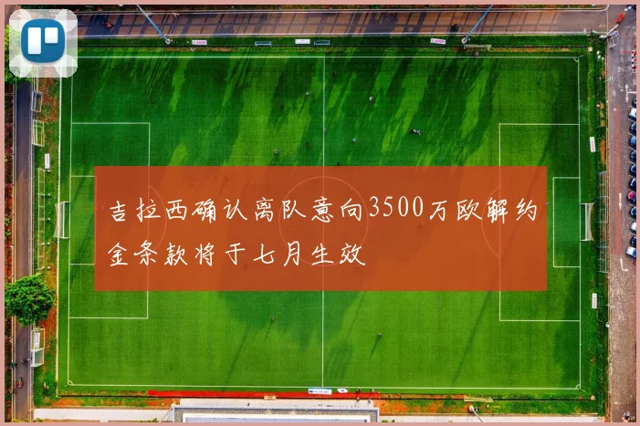 吉拉西确认离队意向3500万欧解约金条款将于七月生效