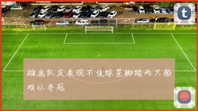 雄鹿队友表现不佳球星脚踏两只船难以夺冠