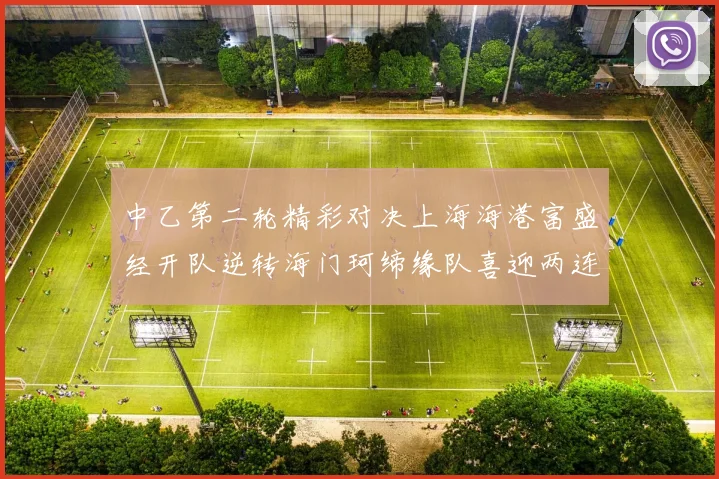 中乙第二轮精彩对决上海海港富盛经开队逆转海门珂缔缘队喜迎两连胜