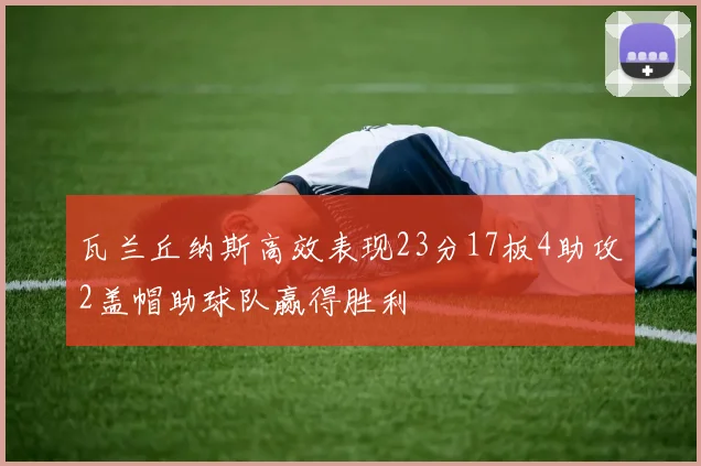 瓦兰丘纳斯高效表现23分17板4助攻2盖帽助球队赢得胜利