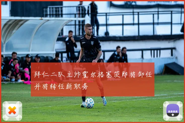 拜仁二队主帅霍尔格塞茨即将卸任并将转任新职务