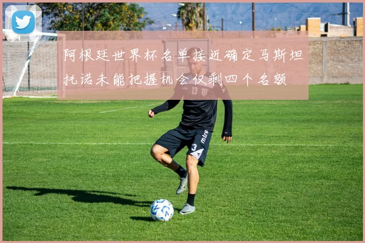 阿根廷世界杯名单接近确定马斯坦托诺未能把握机会仅剩四个名额